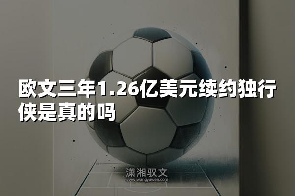 欧文三年1.26亿美元续约独行侠是真的吗