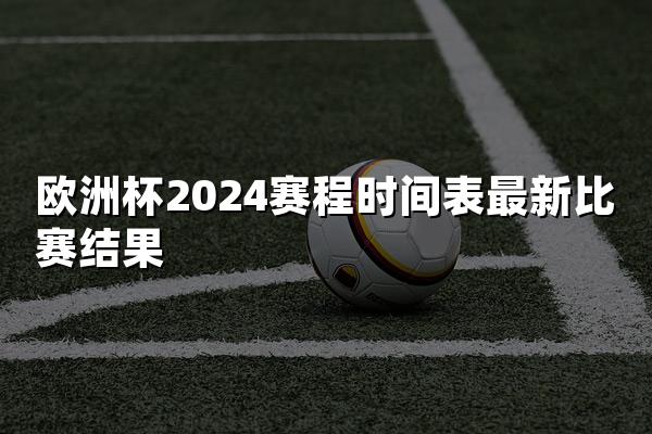 欧洲杯2024赛程时间表最新比赛结果