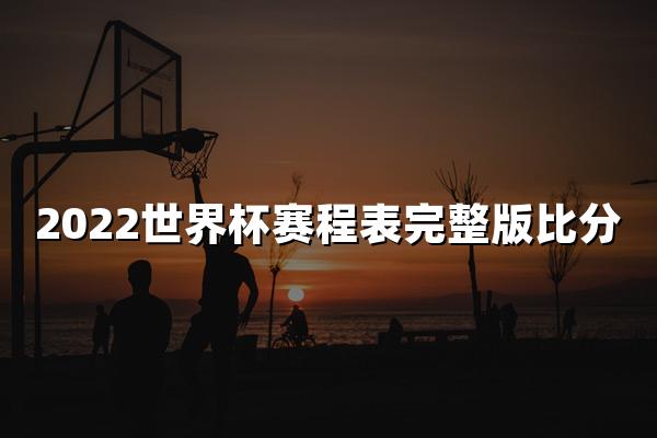 2022世界杯赛程表完整版比分