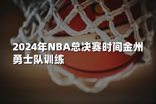 2024年NBA总决赛时间金州勇士队训练