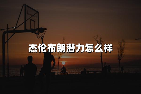 杰伦布朗潜力怎么样