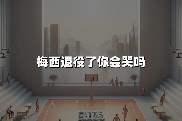 梅西退役了你会哭吗