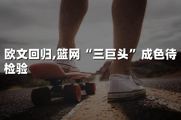 欧文回归,篮网“三巨头”成色待检验