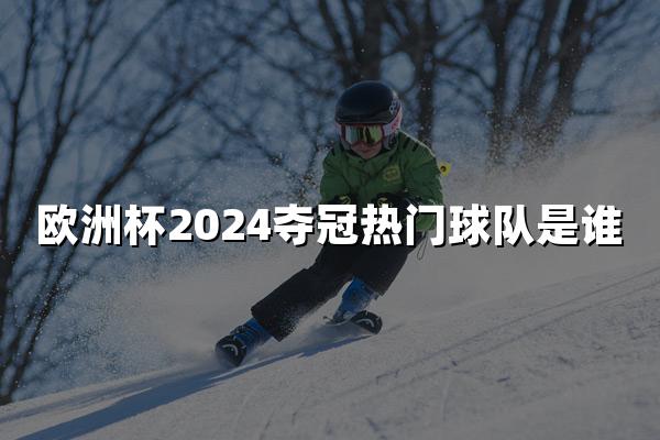 欧洲杯2024夺冠热门球队是谁