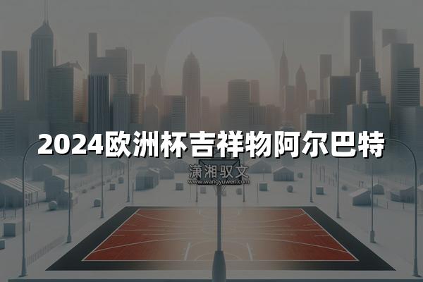 2024欧洲杯吉祥物阿尔巴特