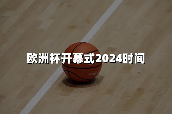 欧洲杯开幕式2024时间