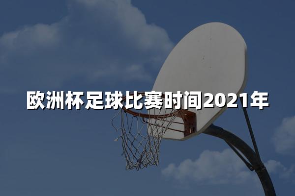 欧洲杯足球比赛时间2021年