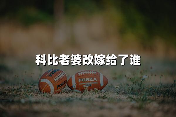 科比老婆改嫁给了谁