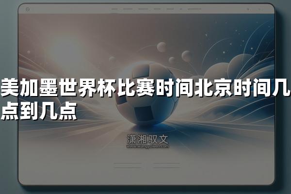 美加墨世界杯比赛时间北京时间几点到几点