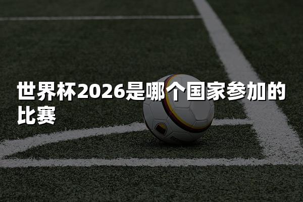 世界杯2026是哪个国家参加的比赛