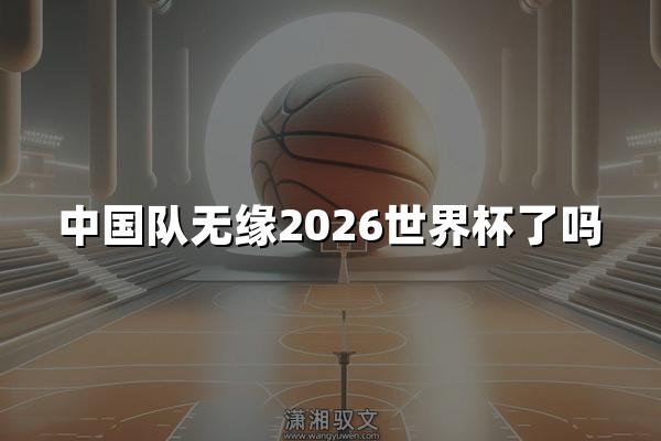 中国队无缘2026世界杯了吗