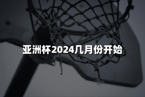 亚洲杯2024几月份开始