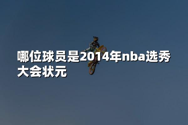 哪位球员是2014年nba选秀大会状元