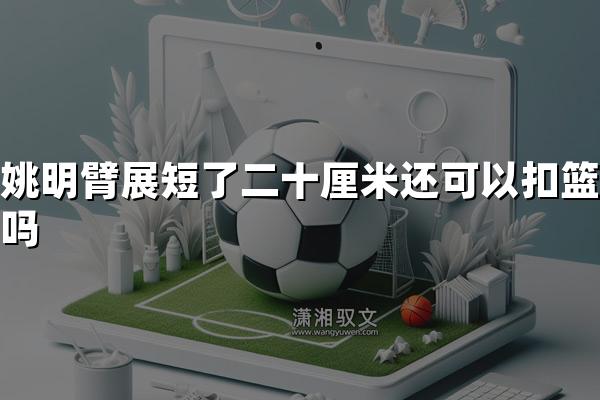 姚明臂展短了二十厘米还可以扣篮吗