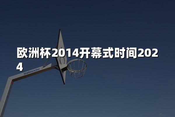 欧洲杯2014开幕式时间2024