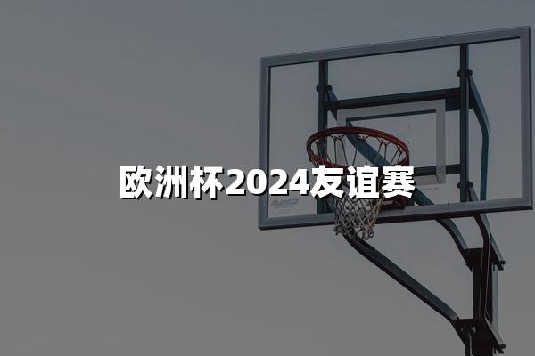 欧洲杯2024友谊赛