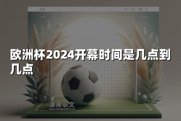 欧洲杯2024开幕时间是几点到几点