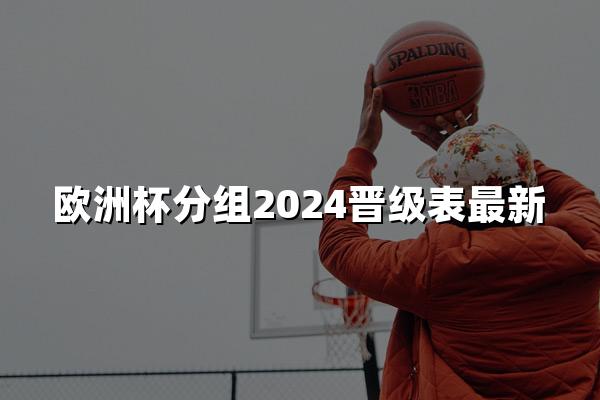 欧洲杯分组2024晋级表最新