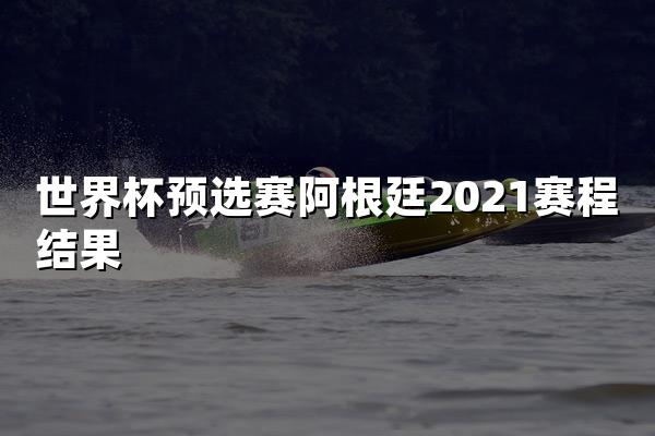 世界杯预选赛阿根廷2021赛程结果