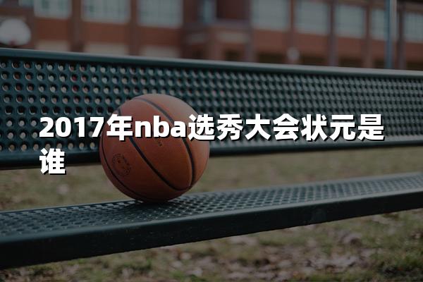 2017年nba选秀大会状元是谁