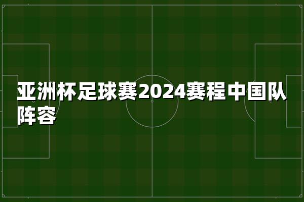 亚洲杯足球赛2024赛程中国队阵容