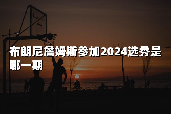 布朗尼詹姆斯参加2024选秀是哪一期