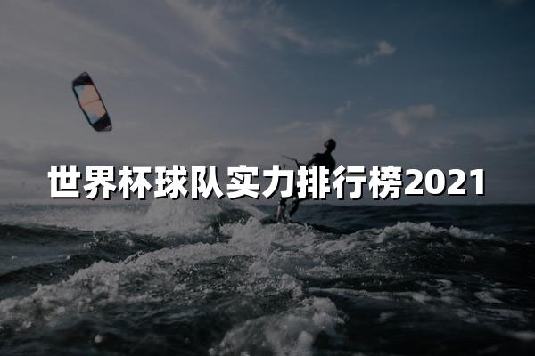 世界杯球队实力排行榜2021