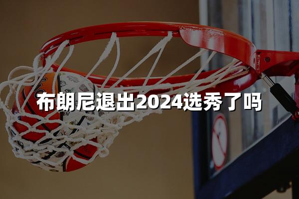 布朗尼退出2024选秀了吗