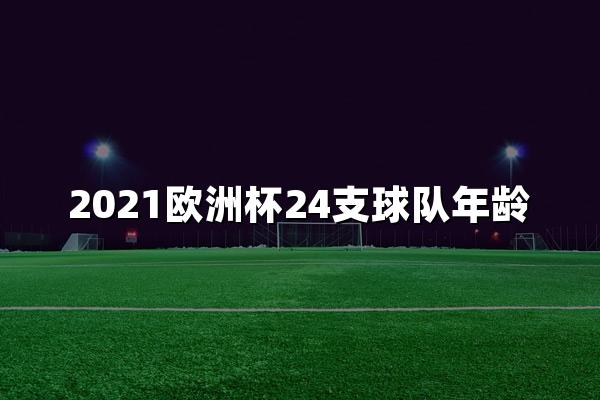 2021欧洲杯24支球队年龄