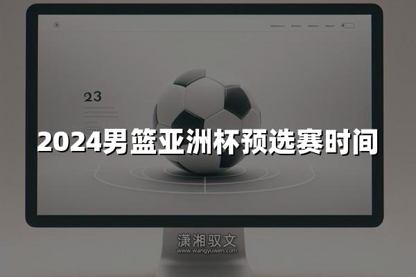 2024男篮亚洲杯预选赛时间